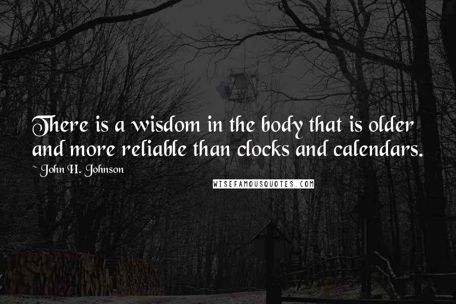 John H. Johnson Quotes: There is a wisdom in the body that is older and more reliable than clocks and calendars.