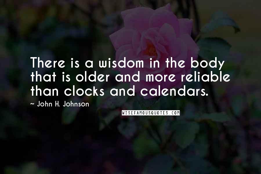 John H. Johnson Quotes: There is a wisdom in the body that is older and more reliable than clocks and calendars.