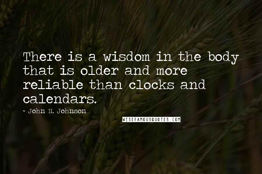 John H. Johnson Quotes: There is a wisdom in the body that is older and more reliable than clocks and calendars.