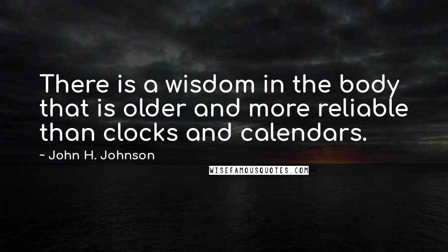 John H. Johnson Quotes: There is a wisdom in the body that is older and more reliable than clocks and calendars.