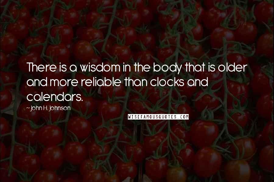 John H. Johnson Quotes: There is a wisdom in the body that is older and more reliable than clocks and calendars.