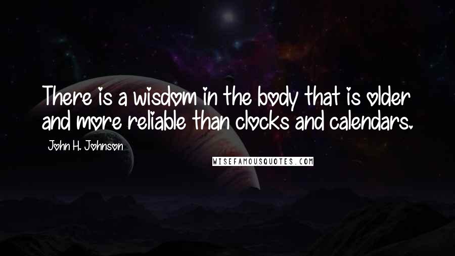 John H. Johnson Quotes: There is a wisdom in the body that is older and more reliable than clocks and calendars.