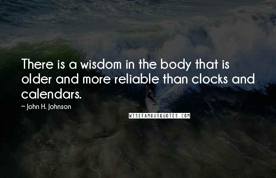 John H. Johnson Quotes: There is a wisdom in the body that is older and more reliable than clocks and calendars.