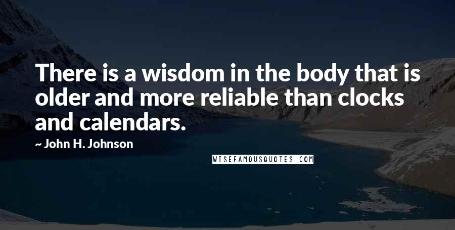 John H. Johnson Quotes: There is a wisdom in the body that is older and more reliable than clocks and calendars.