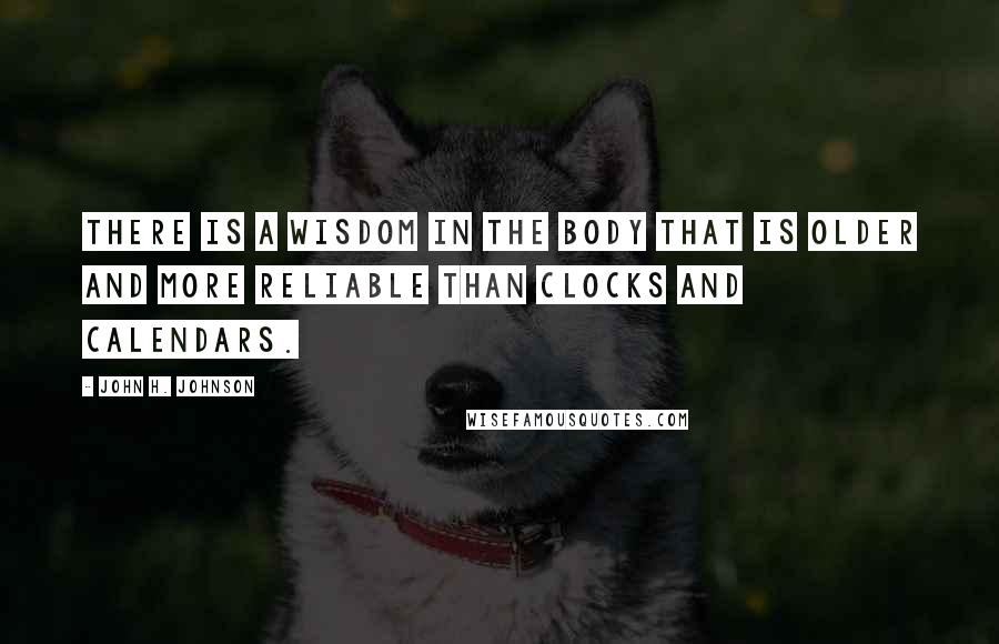 John H. Johnson Quotes: There is a wisdom in the body that is older and more reliable than clocks and calendars.