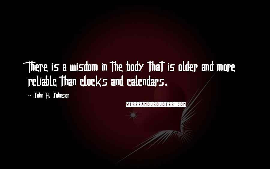 John H. Johnson Quotes: There is a wisdom in the body that is older and more reliable than clocks and calendars.