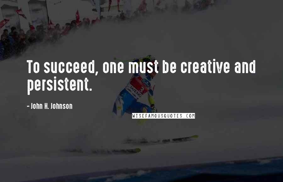 John H. Johnson Quotes: To succeed, one must be creative and persistent.