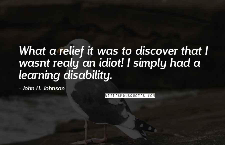 John H. Johnson Quotes: What a relief it was to discover that I wasnt realy an idiot! I simply had a learning disability.