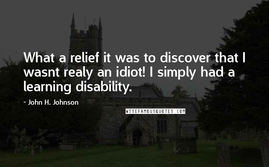 John H. Johnson Quotes: What a relief it was to discover that I wasnt realy an idiot! I simply had a learning disability.