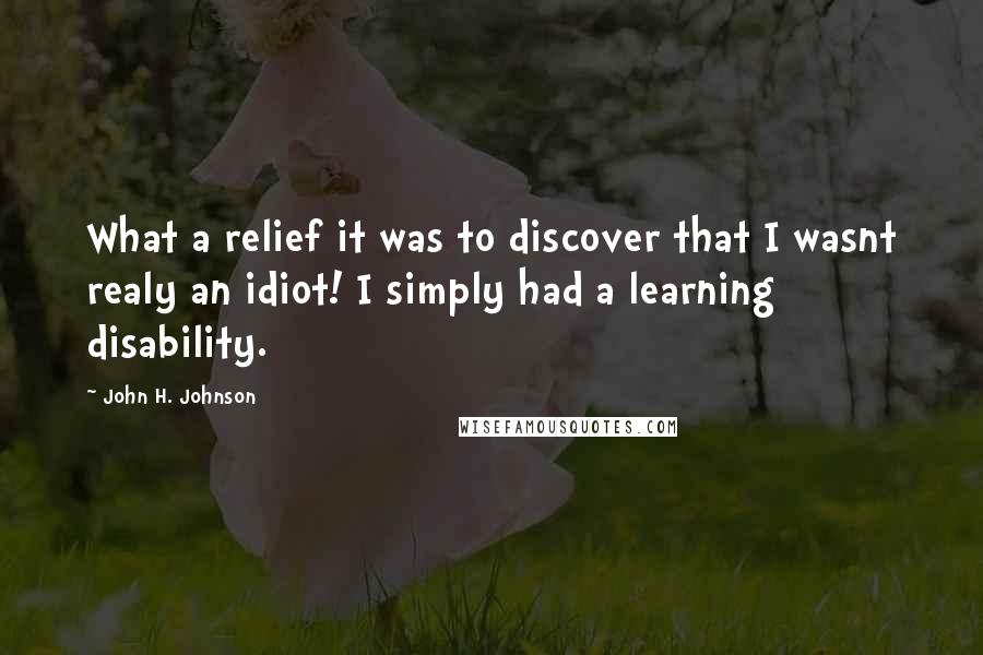 John H. Johnson Quotes: What a relief it was to discover that I wasnt realy an idiot! I simply had a learning disability.