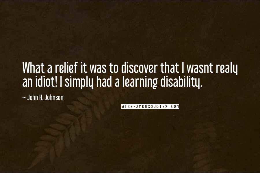 John H. Johnson Quotes: What a relief it was to discover that I wasnt realy an idiot! I simply had a learning disability.