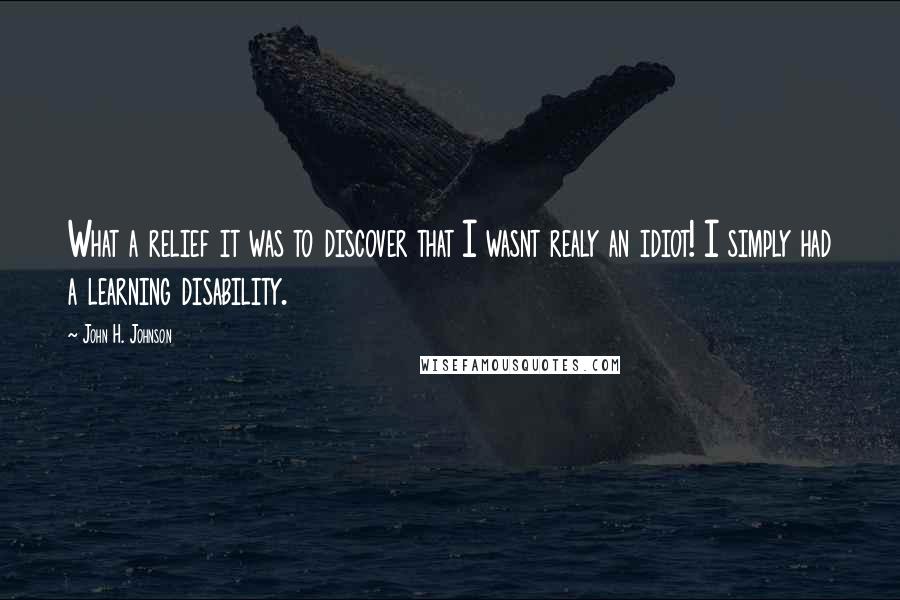 John H. Johnson Quotes: What a relief it was to discover that I wasnt realy an idiot! I simply had a learning disability.