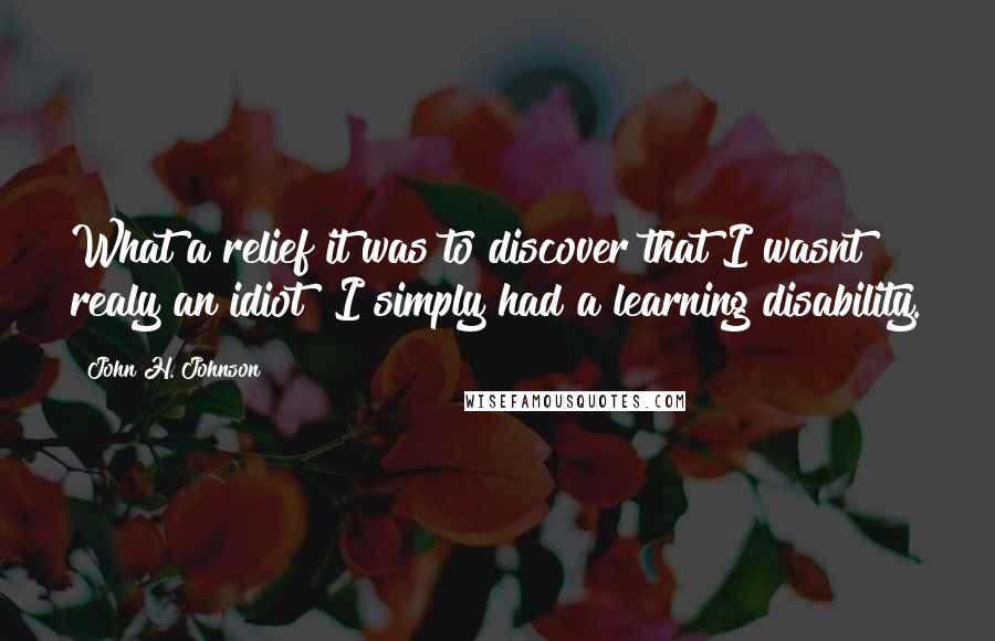 John H. Johnson Quotes: What a relief it was to discover that I wasnt realy an idiot! I simply had a learning disability.