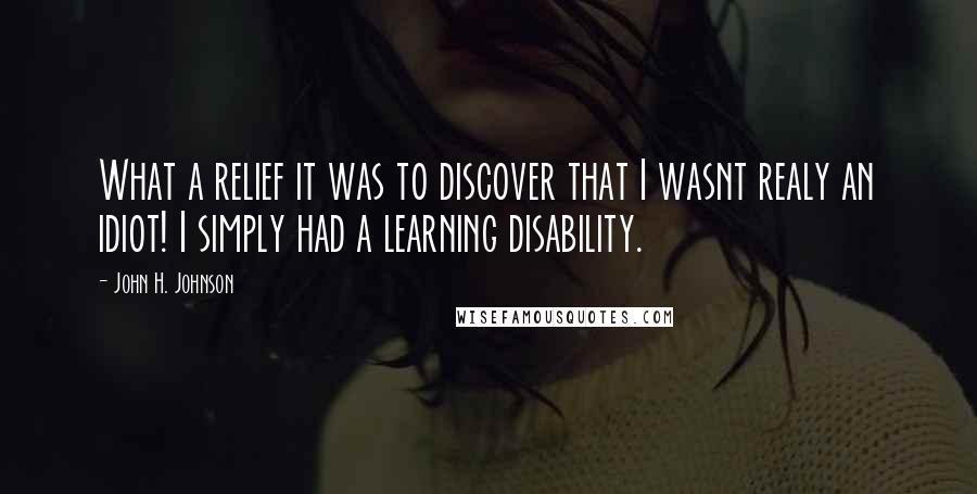 John H. Johnson Quotes: What a relief it was to discover that I wasnt realy an idiot! I simply had a learning disability.