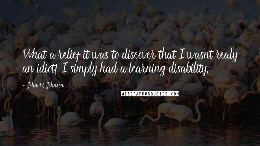 John H. Johnson Quotes: What a relief it was to discover that I wasnt realy an idiot! I simply had a learning disability.