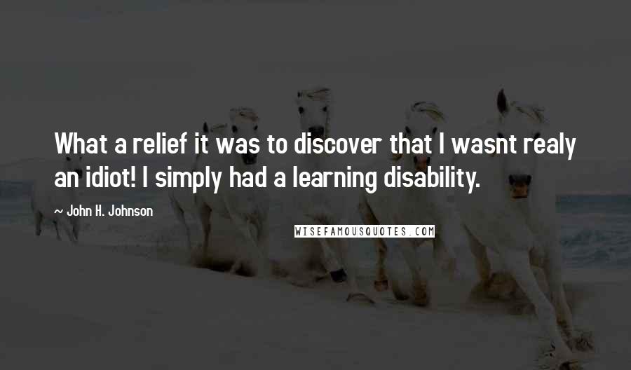John H. Johnson Quotes: What a relief it was to discover that I wasnt realy an idiot! I simply had a learning disability.