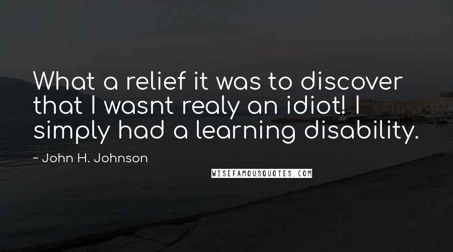 John H. Johnson Quotes: What a relief it was to discover that I wasnt realy an idiot! I simply had a learning disability.