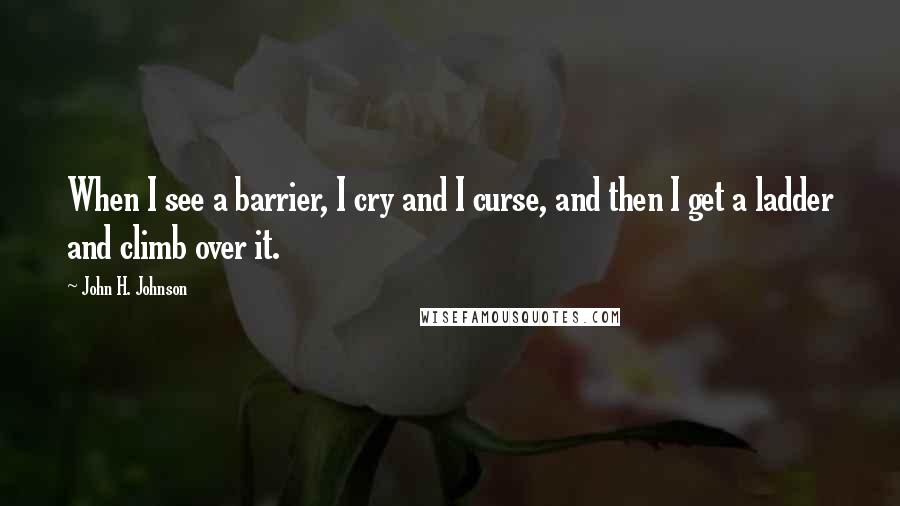 John H. Johnson Quotes: When I see a barrier, I cry and I curse, and then I get a ladder and climb over it.