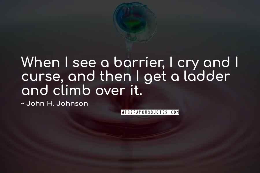 John H. Johnson Quotes: When I see a barrier, I cry and I curse, and then I get a ladder and climb over it.