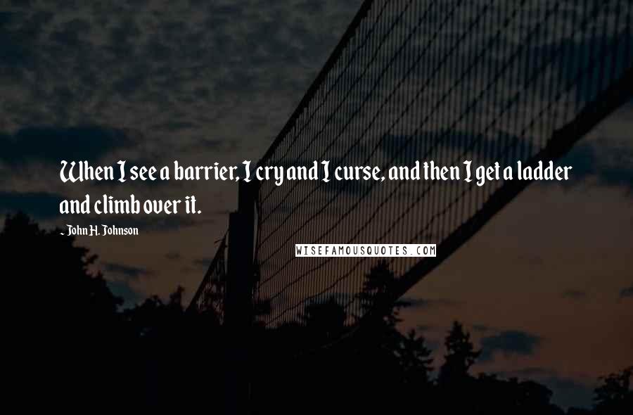 John H. Johnson Quotes: When I see a barrier, I cry and I curse, and then I get a ladder and climb over it.