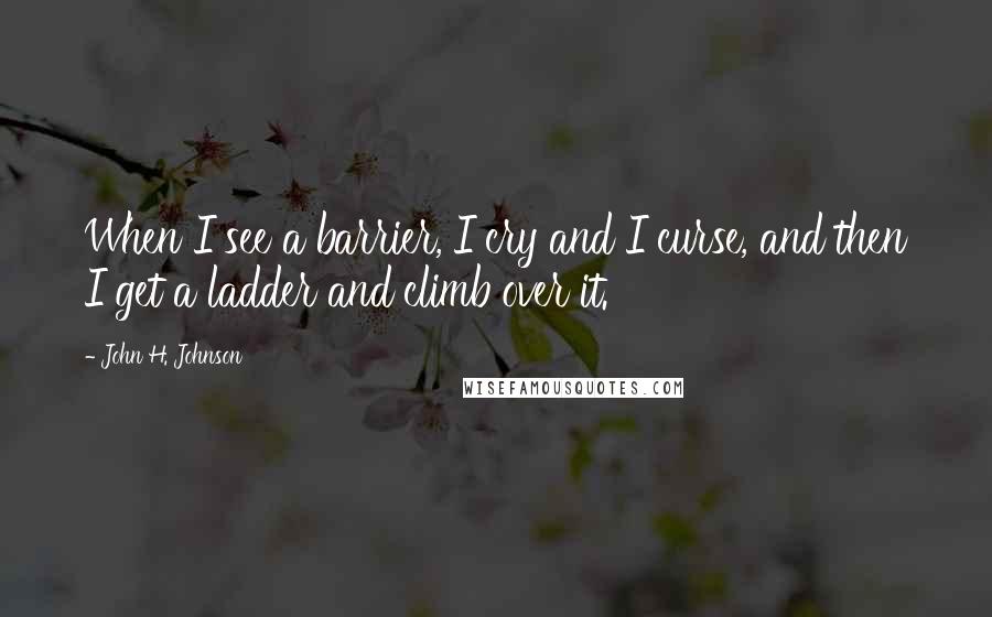 John H. Johnson Quotes: When I see a barrier, I cry and I curse, and then I get a ladder and climb over it.