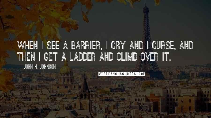 John H. Johnson Quotes: When I see a barrier, I cry and I curse, and then I get a ladder and climb over it.