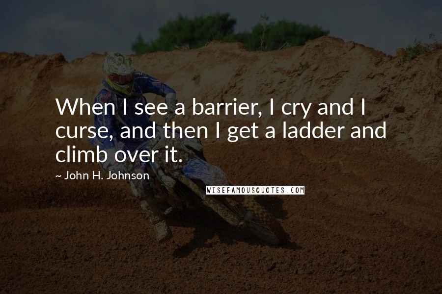 John H. Johnson Quotes: When I see a barrier, I cry and I curse, and then I get a ladder and climb over it.