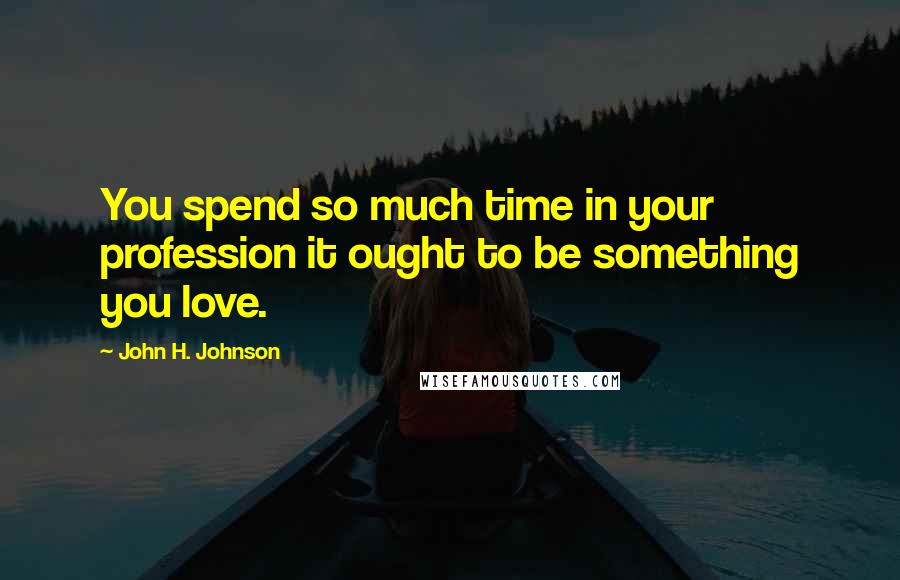 John H. Johnson Quotes: You spend so much time in your profession it ought to be something you love.