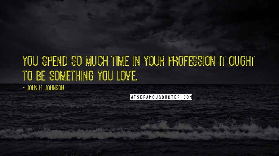 John H. Johnson Quotes: You spend so much time in your profession it ought to be something you love.