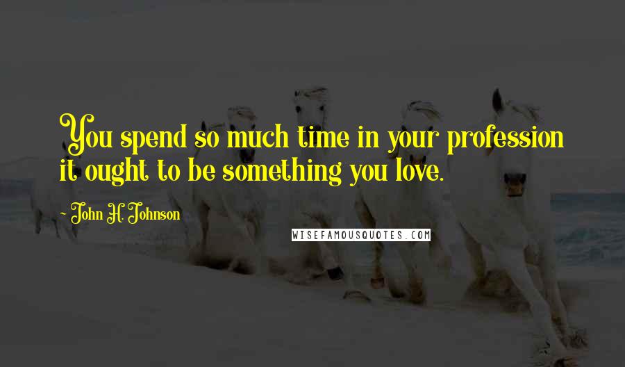 John H. Johnson Quotes: You spend so much time in your profession it ought to be something you love.