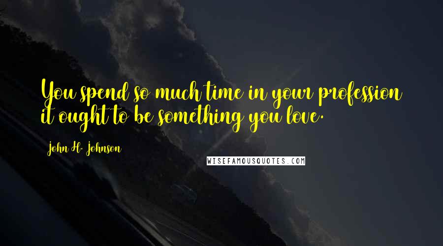 John H. Johnson Quotes: You spend so much time in your profession it ought to be something you love.