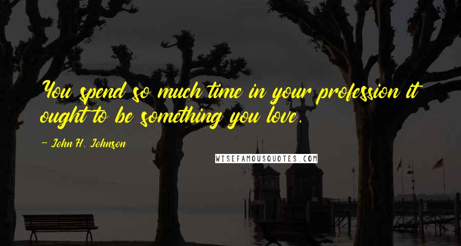 John H. Johnson Quotes: You spend so much time in your profession it ought to be something you love.