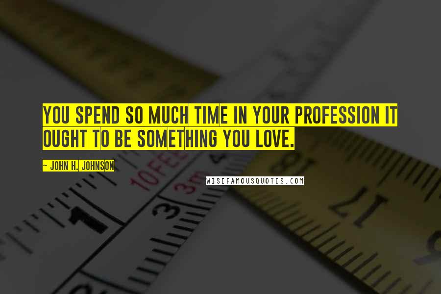 John H. Johnson Quotes: You spend so much time in your profession it ought to be something you love.