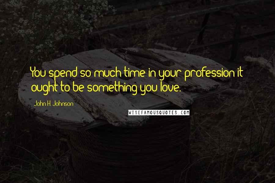 John H. Johnson Quotes: You spend so much time in your profession it ought to be something you love.