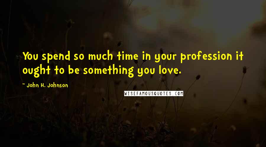 John H. Johnson Quotes: You spend so much time in your profession it ought to be something you love.