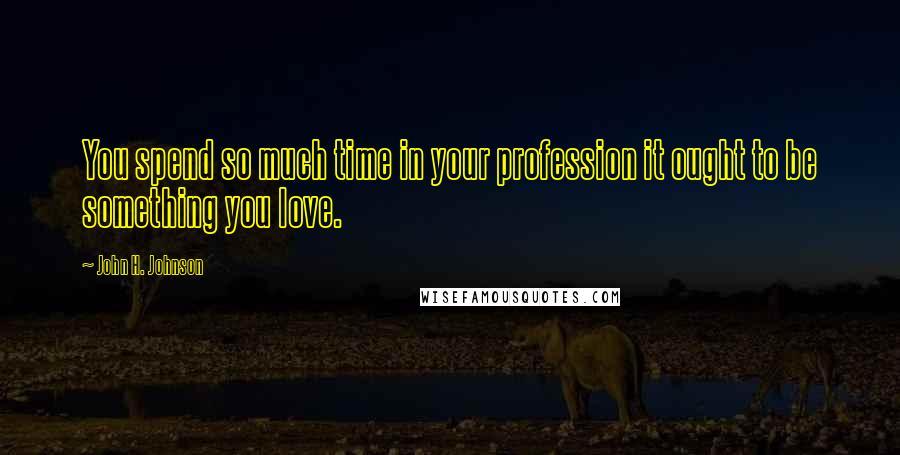 John H. Johnson Quotes: You spend so much time in your profession it ought to be something you love.