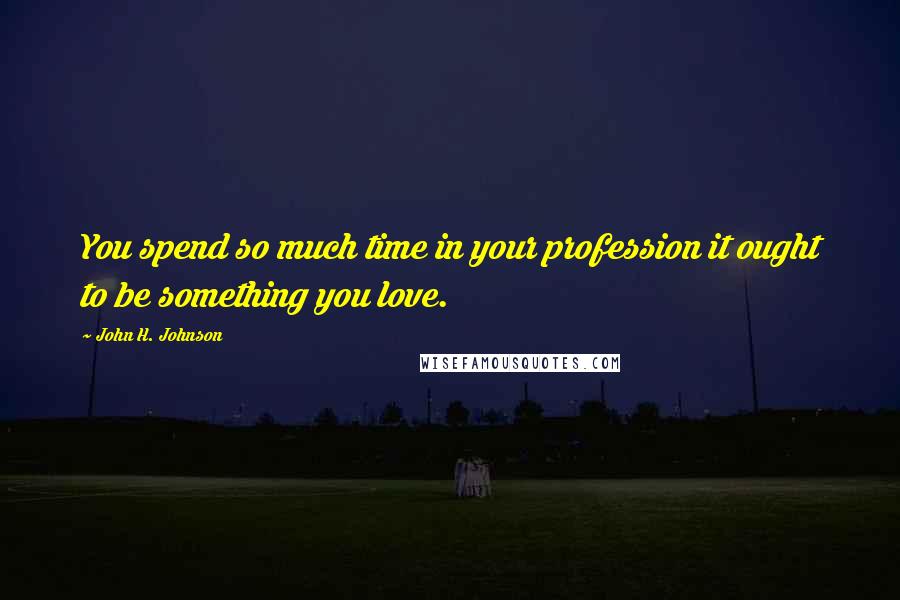 John H. Johnson Quotes: You spend so much time in your profession it ought to be something you love.