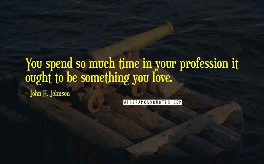 John H. Johnson Quotes: You spend so much time in your profession it ought to be something you love.