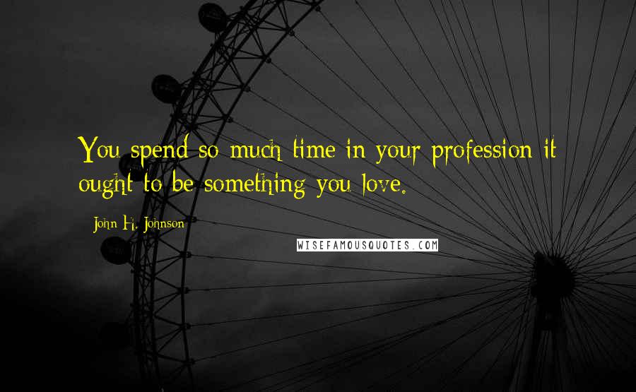 John H. Johnson Quotes: You spend so much time in your profession it ought to be something you love.