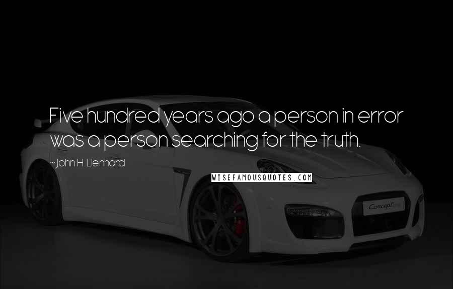 John H. Lienhard Quotes: Five hundred years ago a person in error was a person searching for the truth.