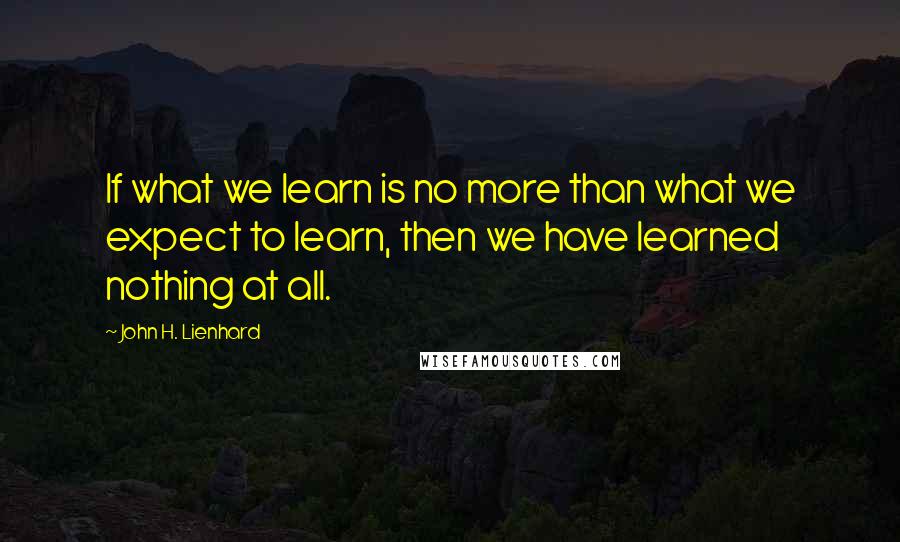 John H. Lienhard Quotes: If what we learn is no more than what we expect to learn, then we have learned nothing at all.