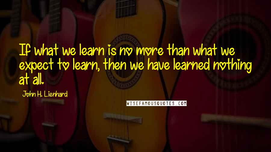 John H. Lienhard Quotes: If what we learn is no more than what we expect to learn, then we have learned nothing at all.