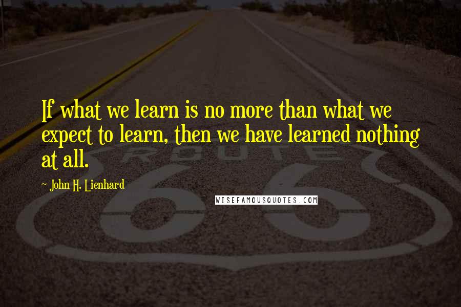 John H. Lienhard Quotes: If what we learn is no more than what we expect to learn, then we have learned nothing at all.