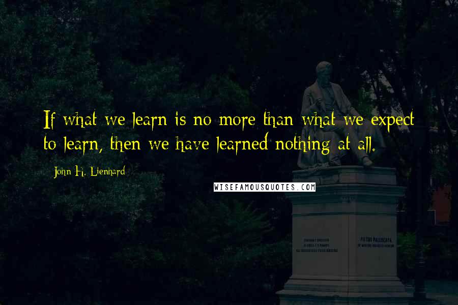 John H. Lienhard Quotes: If what we learn is no more than what we expect to learn, then we have learned nothing at all.