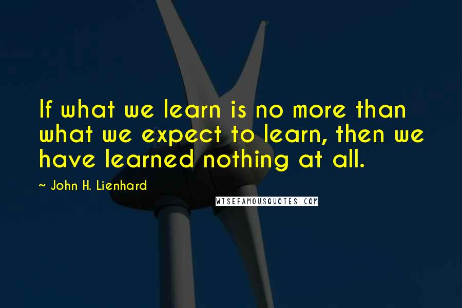 John H. Lienhard Quotes: If what we learn is no more than what we expect to learn, then we have learned nothing at all.