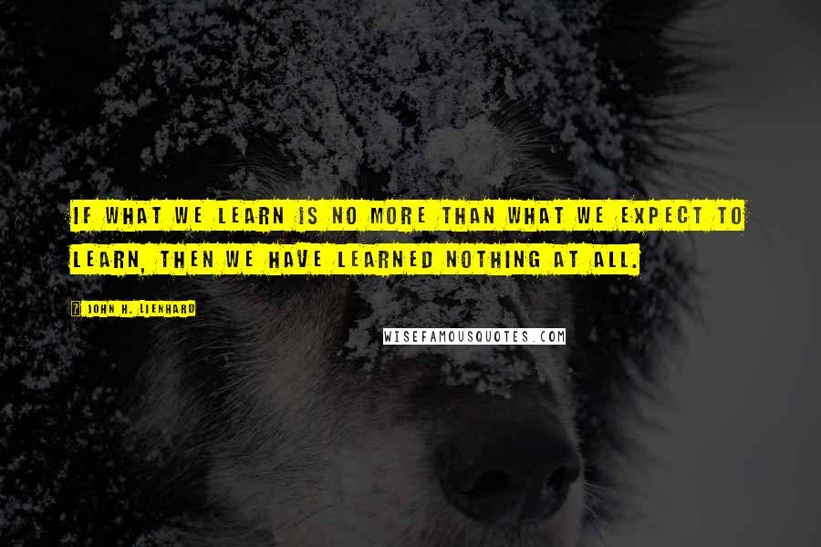 John H. Lienhard Quotes: If what we learn is no more than what we expect to learn, then we have learned nothing at all.