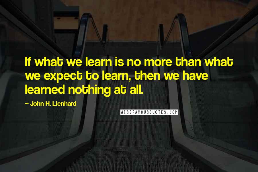 John H. Lienhard Quotes: If what we learn is no more than what we expect to learn, then we have learned nothing at all.