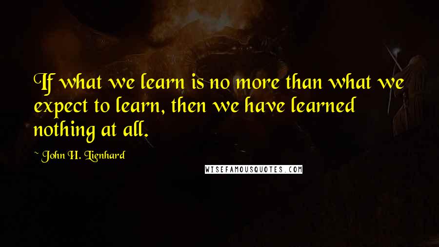 John H. Lienhard Quotes: If what we learn is no more than what we expect to learn, then we have learned nothing at all.