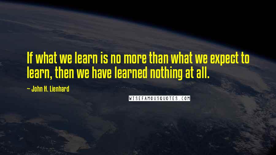 John H. Lienhard Quotes: If what we learn is no more than what we expect to learn, then we have learned nothing at all.