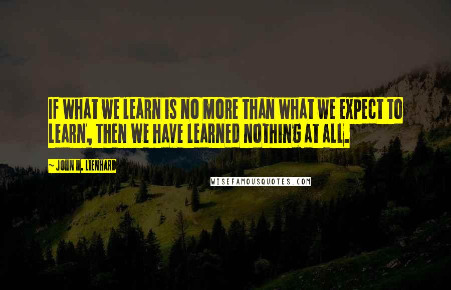 John H. Lienhard Quotes: If what we learn is no more than what we expect to learn, then we have learned nothing at all.